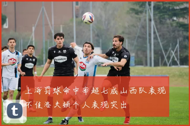 上海罚球命中率超七成山西队表现不佳洛夫顿个人表现突出