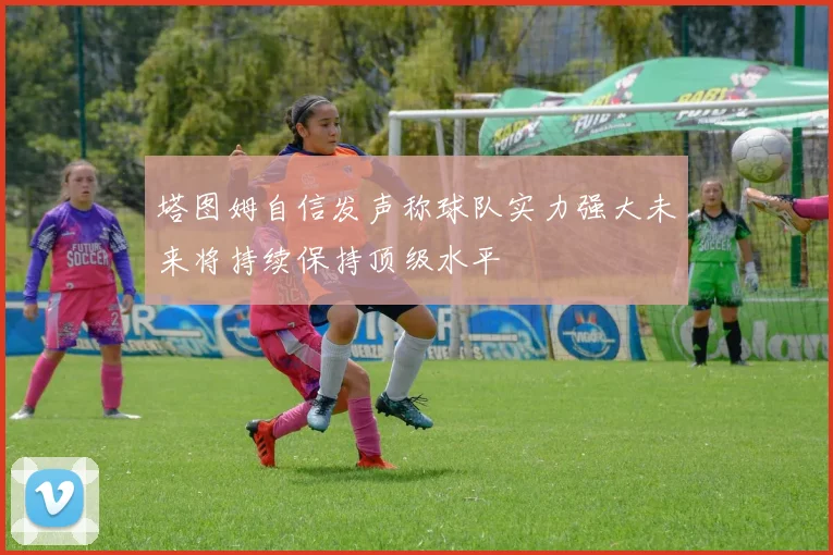 塔图姆自信发声称球队实力强大未来将持续保持顶级水平