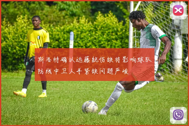 斯洛特确认远藤航伤缺将影响球队防线中卫人手紧缺问题严峻