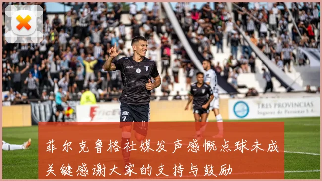 菲尔克鲁格社媒发声感慨点球未成关键感谢大家的支持与鼓励