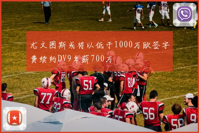 尤文图斯或将以低于1000万欧签字费续约DV9年薪700万