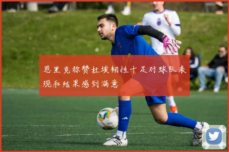 恩里克称赞杜埃韧性十足对球队表现和结果感到满意