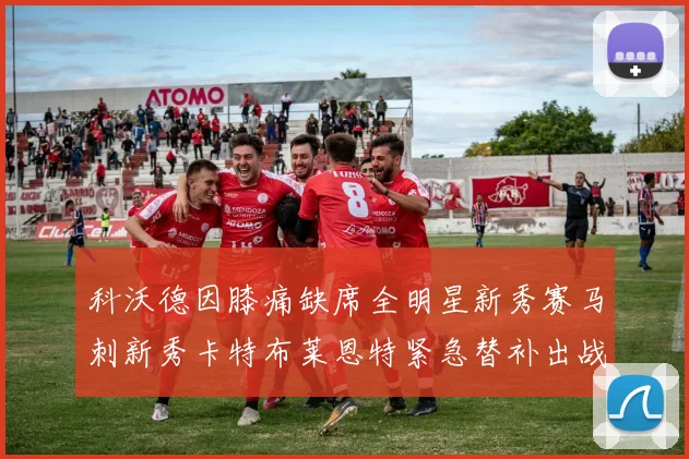 科沃德因膝痛缺席全明星新秀赛马刺新秀卡特布莱恩特紧急替补出战