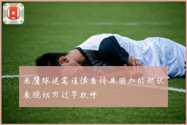 老鹰球迷需谨慎看待库明加的起伏表现切勿过早欢呼