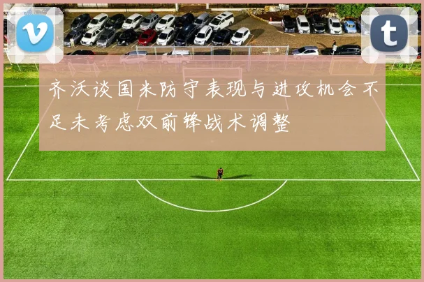 齐沃谈国米防守表现与进攻机会不足未考虑双前锋战术调整