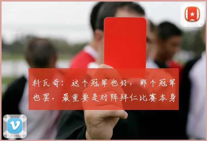 科瓦奇：这个冠军也好，那个冠军也罢，最重要是对阵拜仁比赛本身