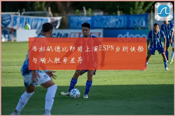 洛杉矶德比即将上演ESPN分析快船与湖人胜率差异