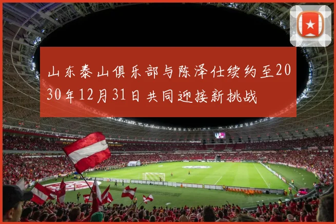 山东泰山俱乐部与陈泽仕续约至2030年12月31日共同迎接新挑战