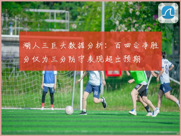 湖人三巨头数据分析：百回合净胜分仅为三分防守表现超出预期