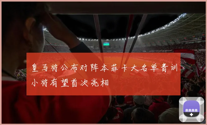 皇马将公布对阵本菲卡大名单青训小将有望首次亮相