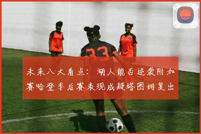 未来八大看点：湖人能否逆袭附加赛哈登季后赛表现成疑塔图姆复出能否助力球队