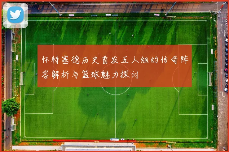 怀特塞德历史首发五人组的传奇阵容解析与篮球魅力探讨